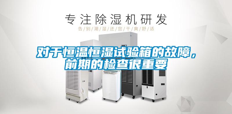 对于恒温恒湿试验箱的故障，前期的检查很重要