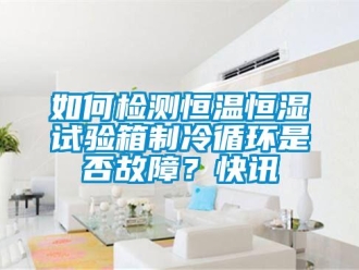 知识百科如何检测恒温恒湿试验箱制冷循环是否故障？快讯