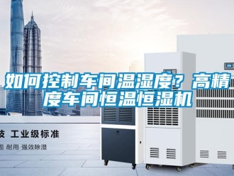 知识百科如何控制车间温湿度？高精度车间恒温恒湿机