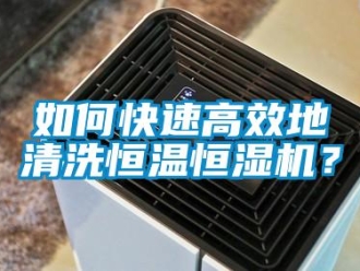 知识百科如何快速高效地清洗恒温恒湿机？