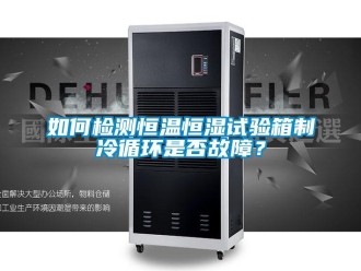 知识百科如何检测恒温恒湿试验箱制冷循环是否故障？