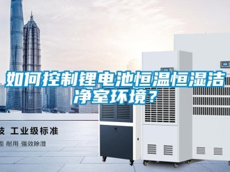 知识百科如何控制锂电池恒温恒湿洁净室环境？